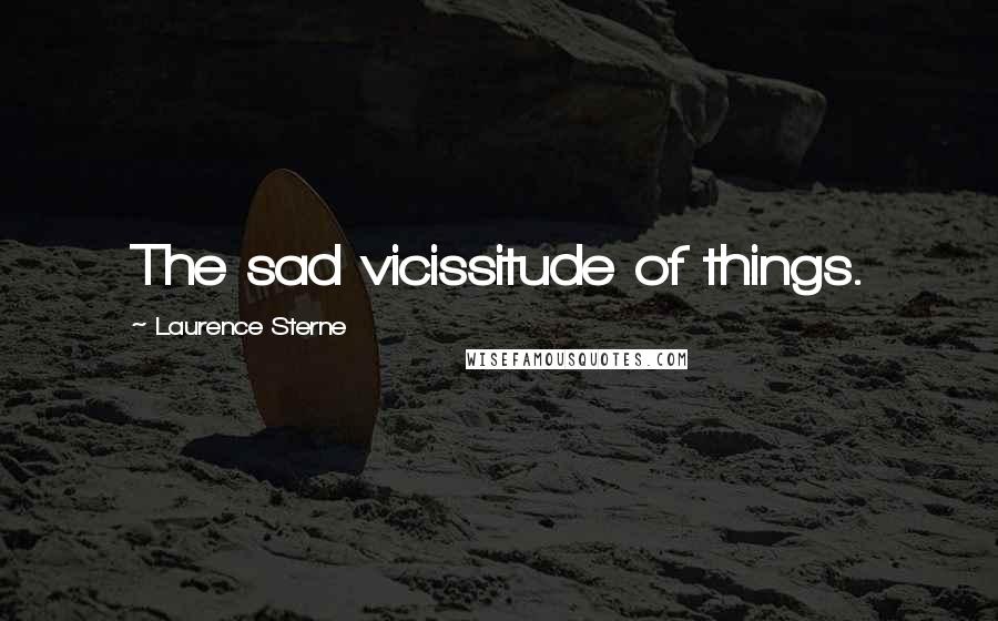 Laurence Sterne Quotes: The sad vicissitude of things.