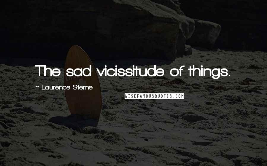 Laurence Sterne Quotes: The sad vicissitude of things.