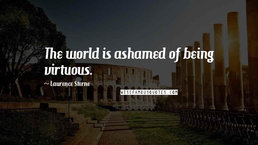 Laurence Sterne Quotes: The world is ashamed of being virtuous.