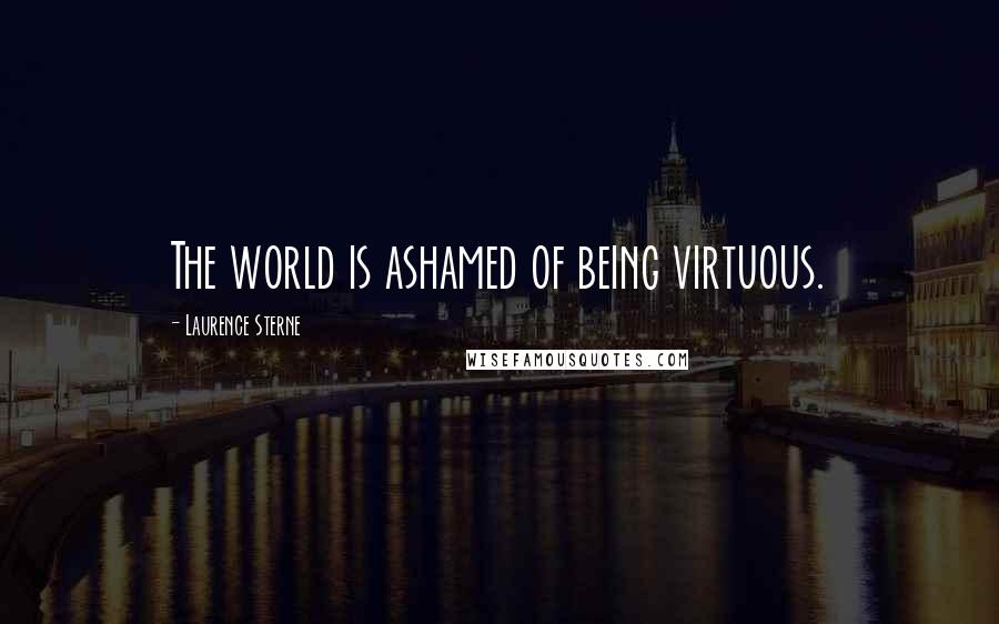 Laurence Sterne Quotes: The world is ashamed of being virtuous.