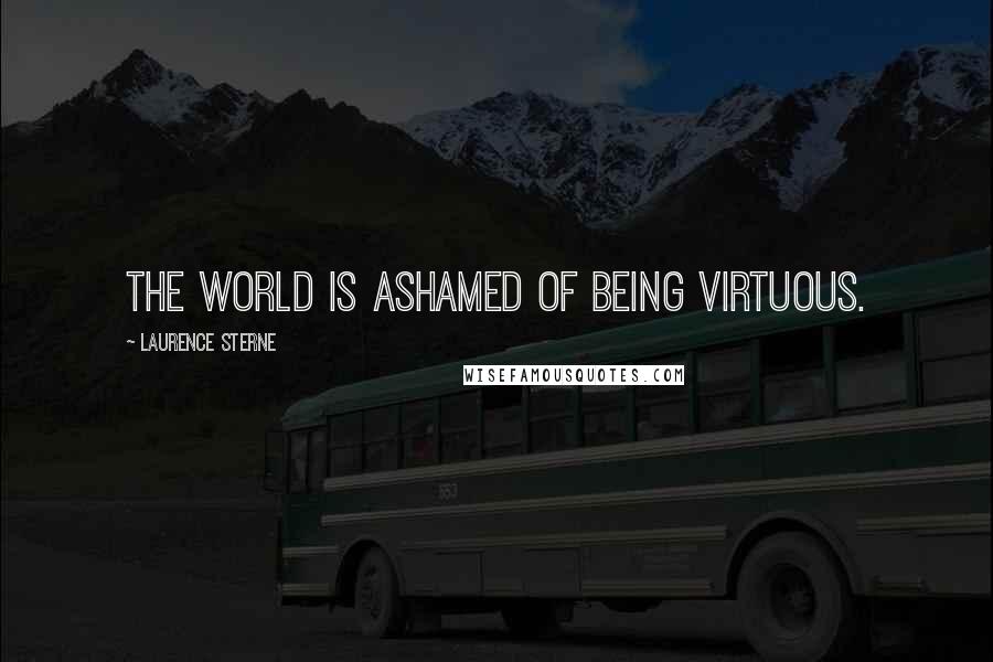Laurence Sterne Quotes: The world is ashamed of being virtuous.