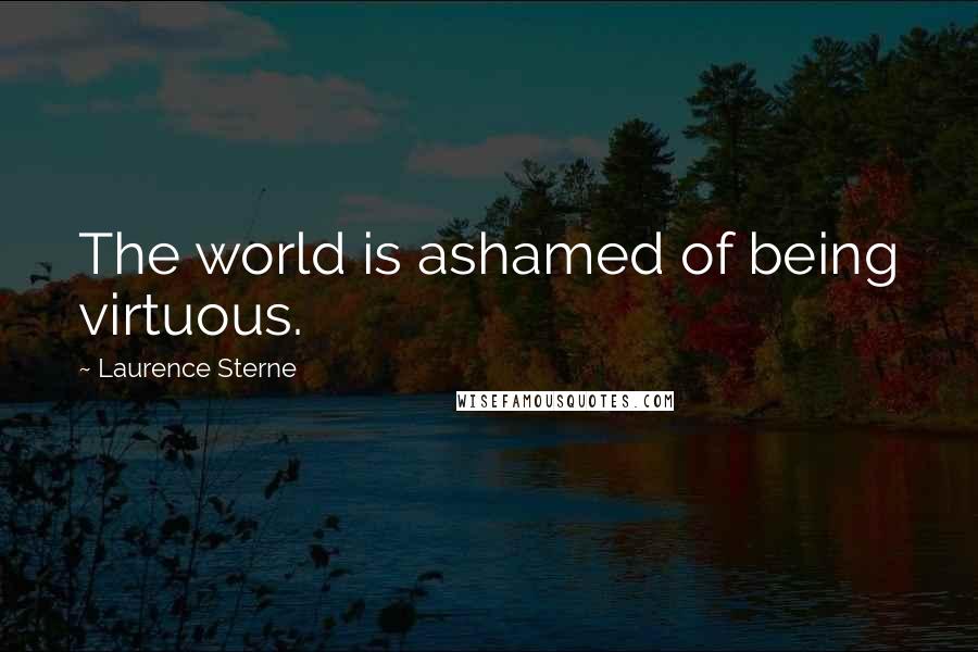 Laurence Sterne Quotes: The world is ashamed of being virtuous.