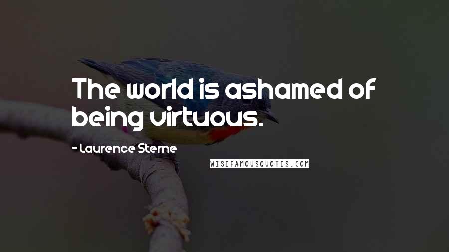 Laurence Sterne Quotes: The world is ashamed of being virtuous.