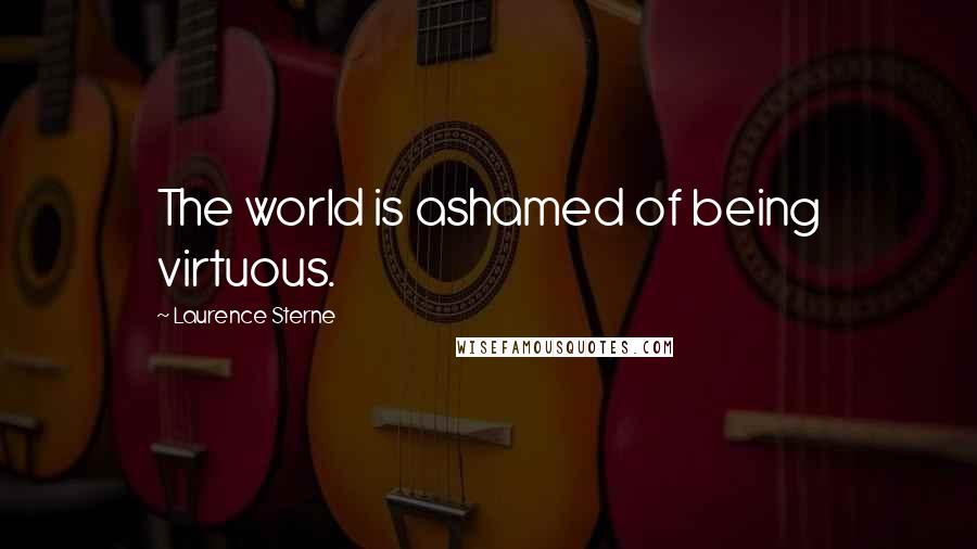 Laurence Sterne Quotes: The world is ashamed of being virtuous.