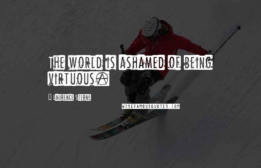 Laurence Sterne Quotes: The world is ashamed of being virtuous.