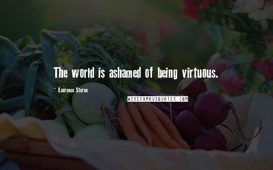Laurence Sterne Quotes: The world is ashamed of being virtuous.