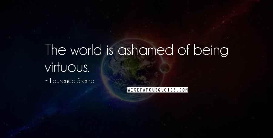 Laurence Sterne Quotes: The world is ashamed of being virtuous.