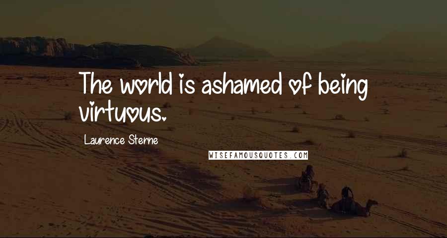 Laurence Sterne Quotes: The world is ashamed of being virtuous.