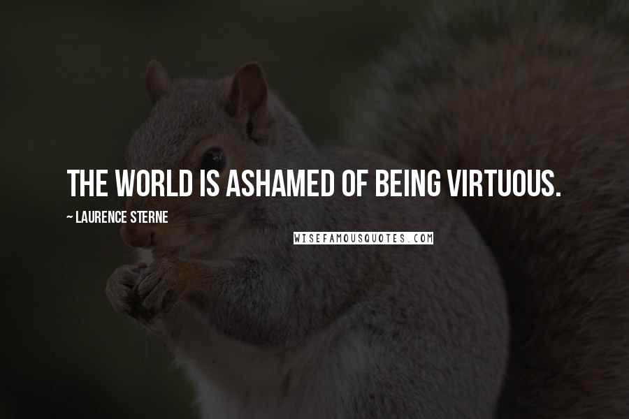 Laurence Sterne Quotes: The world is ashamed of being virtuous.