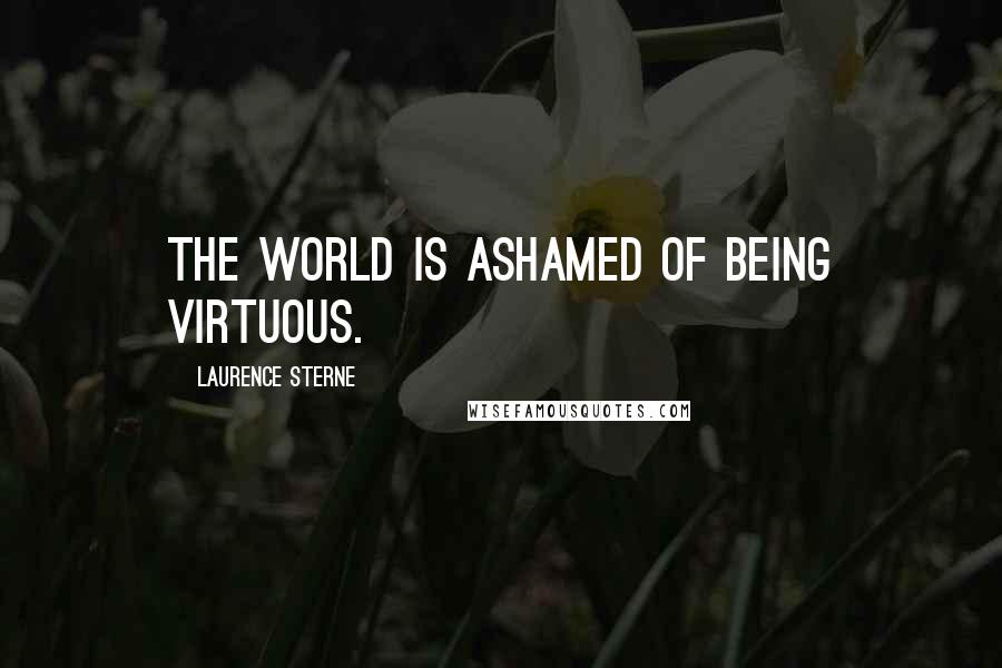 Laurence Sterne Quotes: The world is ashamed of being virtuous.