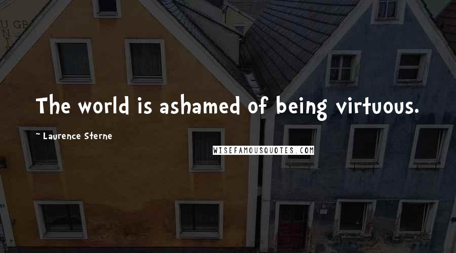 Laurence Sterne Quotes: The world is ashamed of being virtuous.