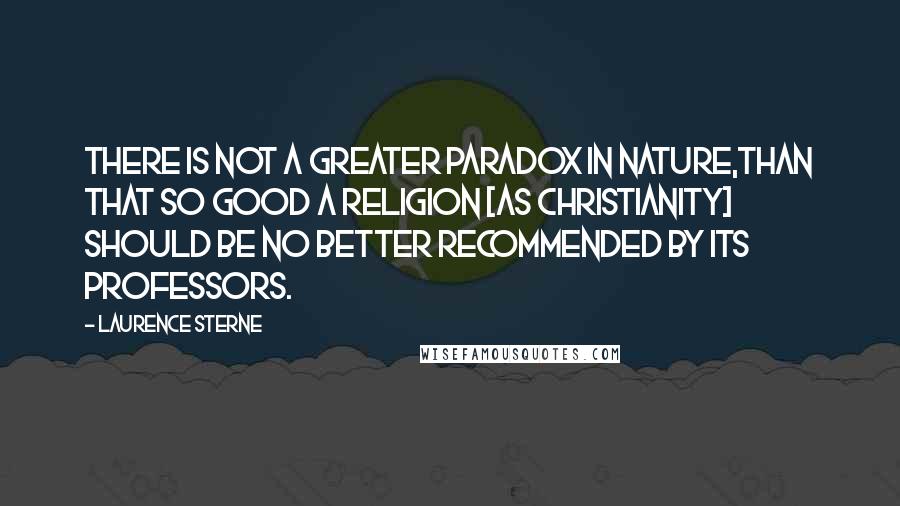 Laurence Sterne Quotes: There is not a greater paradox in nature,than that so good a religion [as Christianity] should be no better recommended by its professors.