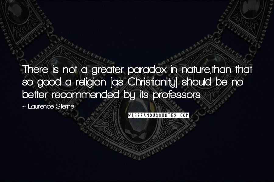 Laurence Sterne Quotes: There is not a greater paradox in nature,than that so good a religion [as Christianity] should be no better recommended by its professors.