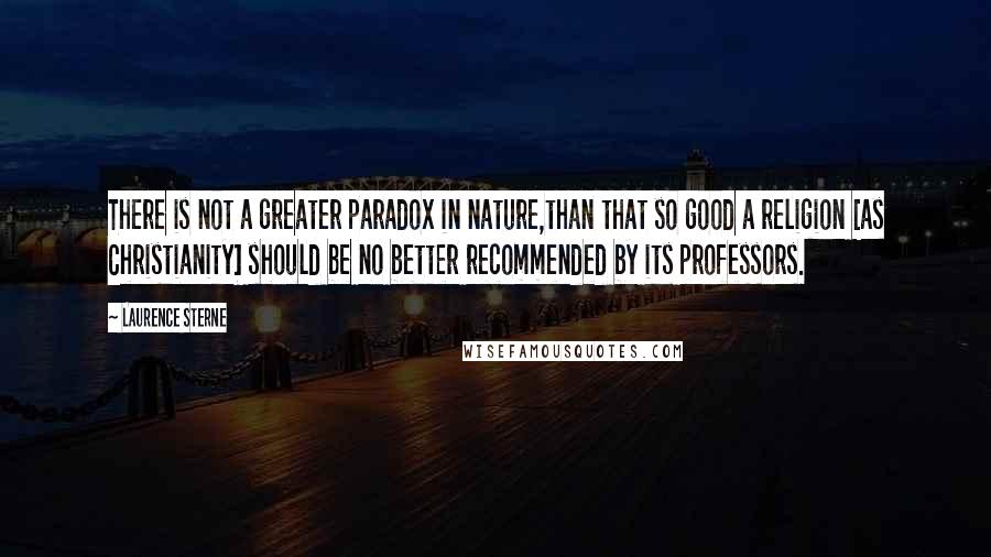 Laurence Sterne Quotes: There is not a greater paradox in nature,than that so good a religion [as Christianity] should be no better recommended by its professors.