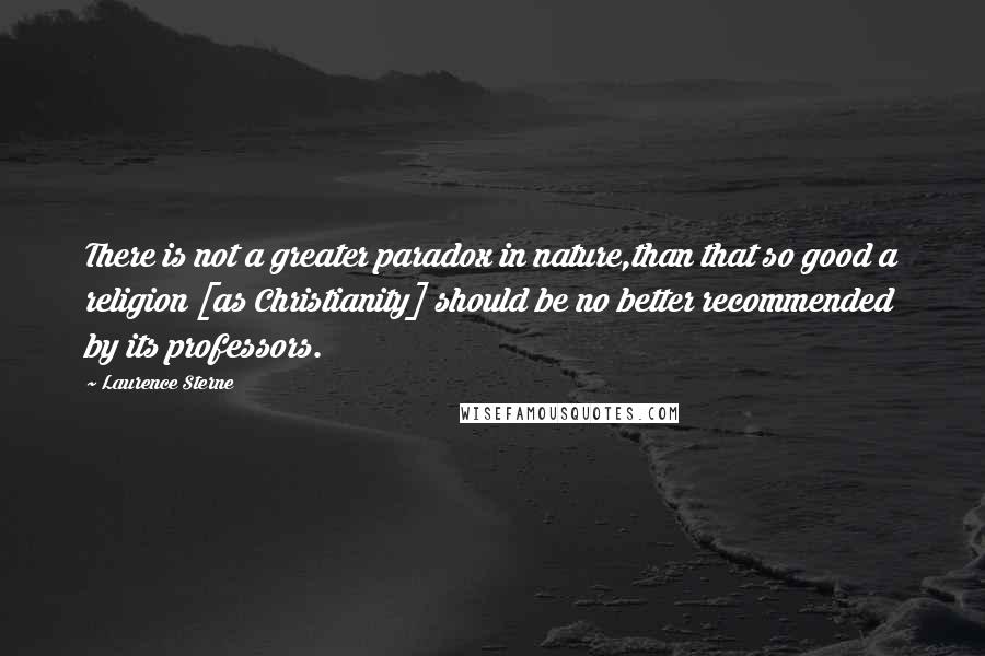 Laurence Sterne Quotes: There is not a greater paradox in nature,than that so good a religion [as Christianity] should be no better recommended by its professors.