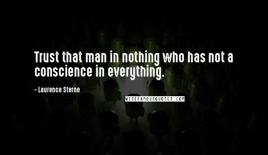 Laurence Sterne Quotes: Trust that man in nothing who has not a conscience in everything.