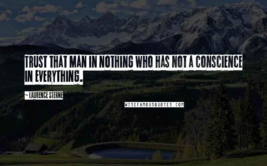Laurence Sterne Quotes: Trust that man in nothing who has not a conscience in everything.