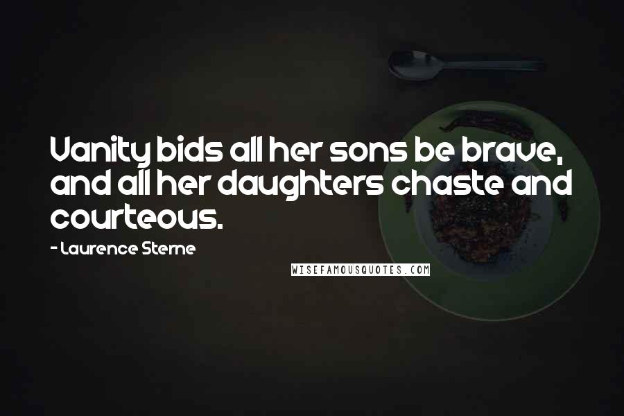 Laurence Sterne Quotes: Vanity bids all her sons be brave, and all her daughters chaste and courteous.