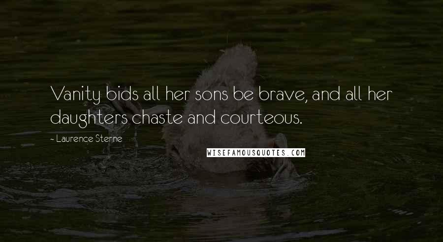 Laurence Sterne Quotes: Vanity bids all her sons be brave, and all her daughters chaste and courteous.