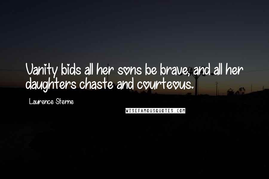 Laurence Sterne Quotes: Vanity bids all her sons be brave, and all her daughters chaste and courteous.