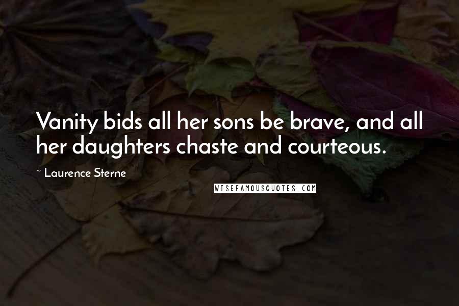 Laurence Sterne Quotes: Vanity bids all her sons be brave, and all her daughters chaste and courteous.