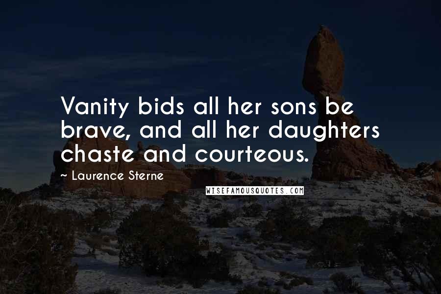 Laurence Sterne Quotes: Vanity bids all her sons be brave, and all her daughters chaste and courteous.