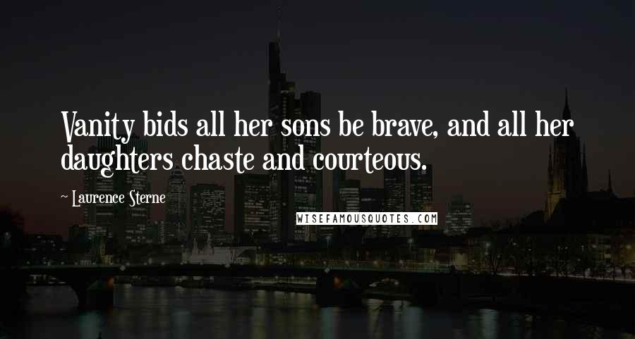 Laurence Sterne Quotes: Vanity bids all her sons be brave, and all her daughters chaste and courteous.