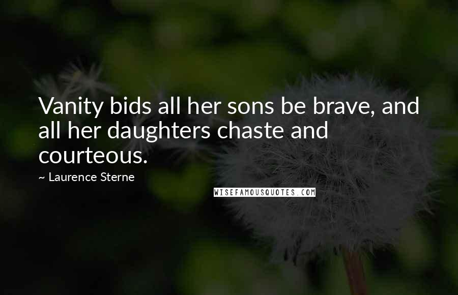 Laurence Sterne Quotes: Vanity bids all her sons be brave, and all her daughters chaste and courteous.