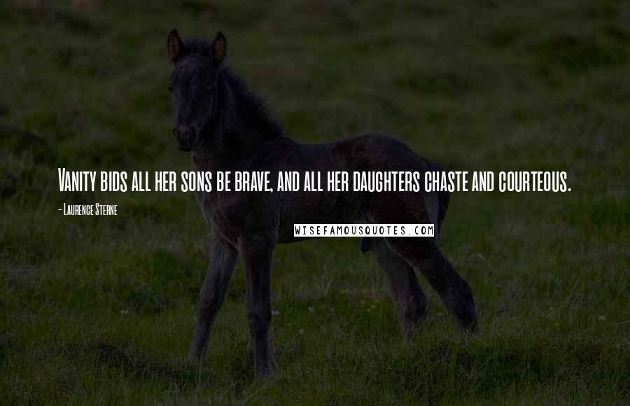 Laurence Sterne Quotes: Vanity bids all her sons be brave, and all her daughters chaste and courteous.