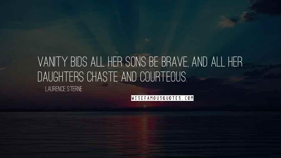 Laurence Sterne Quotes: Vanity bids all her sons be brave, and all her daughters chaste and courteous.