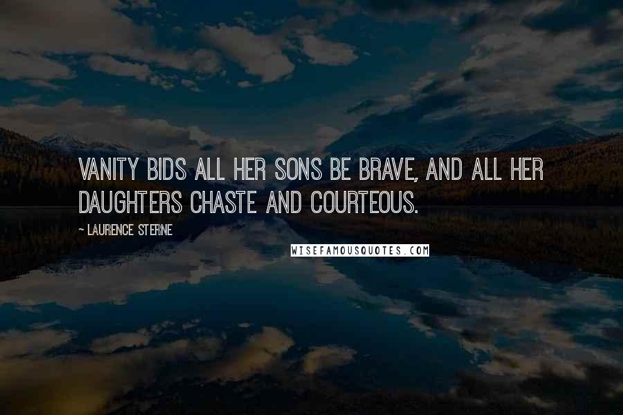 Laurence Sterne Quotes: Vanity bids all her sons be brave, and all her daughters chaste and courteous.