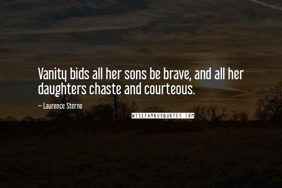 Laurence Sterne Quotes: Vanity bids all her sons be brave, and all her daughters chaste and courteous.