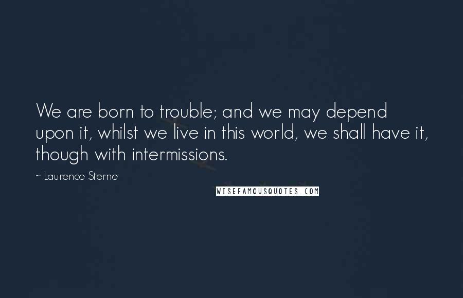 Laurence Sterne Quotes: We are born to trouble; and we may depend upon it, whilst we live in this world, we shall have it, though with intermissions.