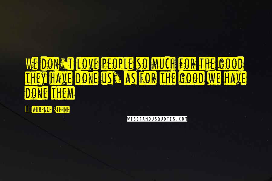 Laurence Sterne Quotes: We don't love people so much for the good they have done us, as for the good we have done them