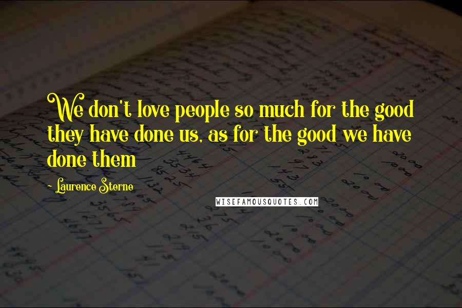 Laurence Sterne Quotes: We don't love people so much for the good they have done us, as for the good we have done them