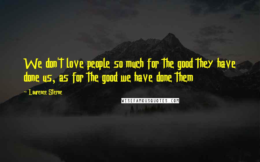 Laurence Sterne Quotes: We don't love people so much for the good they have done us, as for the good we have done them