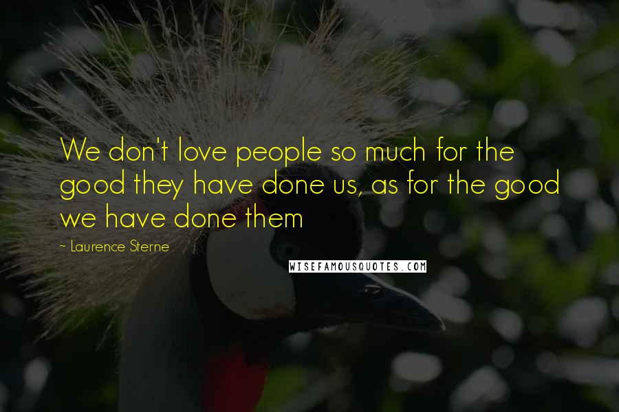 Laurence Sterne Quotes: We don't love people so much for the good they have done us, as for the good we have done them