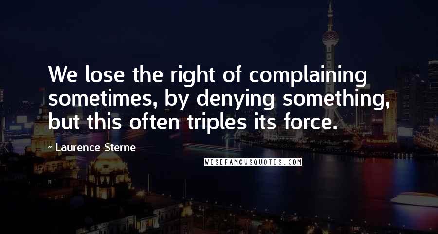 Laurence Sterne Quotes: We lose the right of complaining sometimes, by denying something, but this often triples its force.