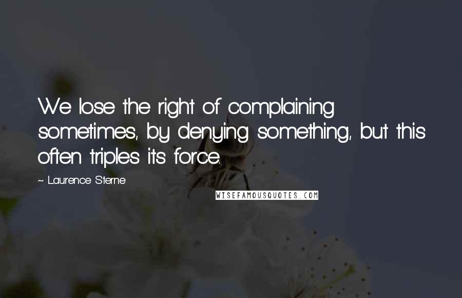 Laurence Sterne Quotes: We lose the right of complaining sometimes, by denying something, but this often triples its force.