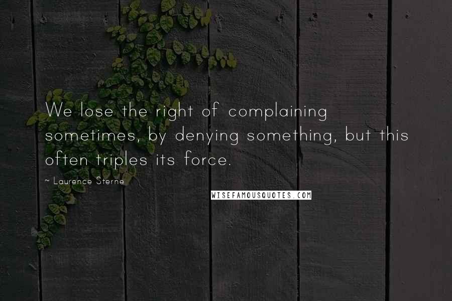 Laurence Sterne Quotes: We lose the right of complaining sometimes, by denying something, but this often triples its force.