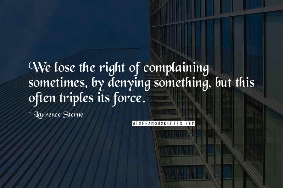 Laurence Sterne Quotes: We lose the right of complaining sometimes, by denying something, but this often triples its force.