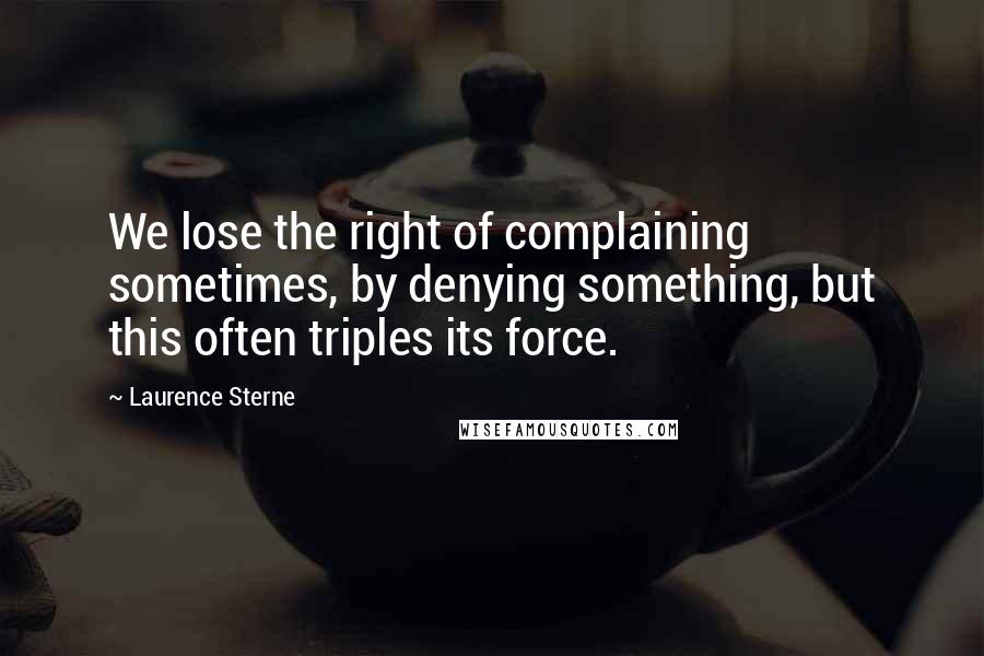 Laurence Sterne Quotes: We lose the right of complaining sometimes, by denying something, but this often triples its force.