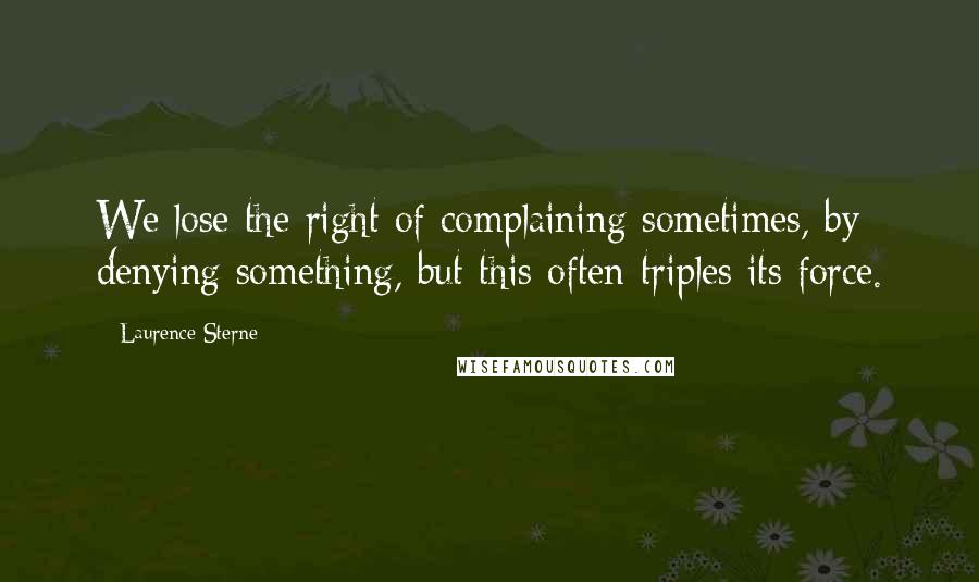 Laurence Sterne Quotes: We lose the right of complaining sometimes, by denying something, but this often triples its force.