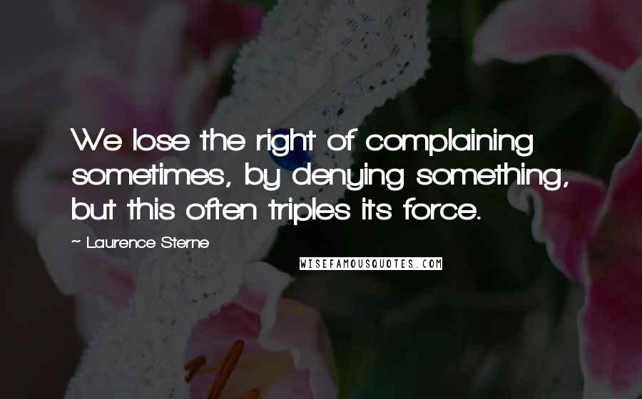 Laurence Sterne Quotes: We lose the right of complaining sometimes, by denying something, but this often triples its force.