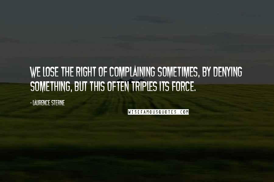 Laurence Sterne Quotes: We lose the right of complaining sometimes, by denying something, but this often triples its force.