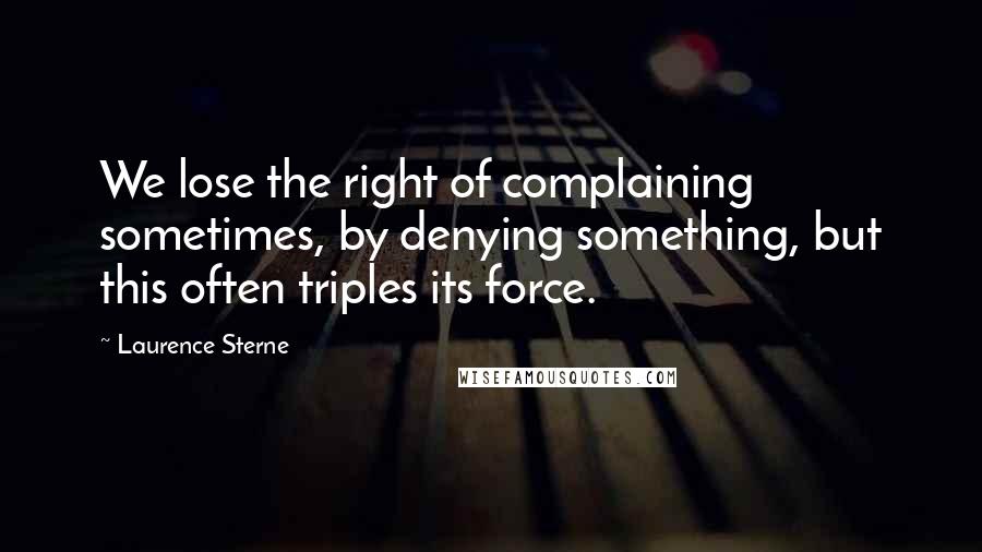 Laurence Sterne Quotes: We lose the right of complaining sometimes, by denying something, but this often triples its force.