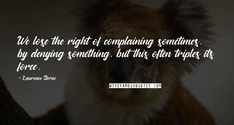 Laurence Sterne Quotes: We lose the right of complaining sometimes, by denying something, but this often triples its force.