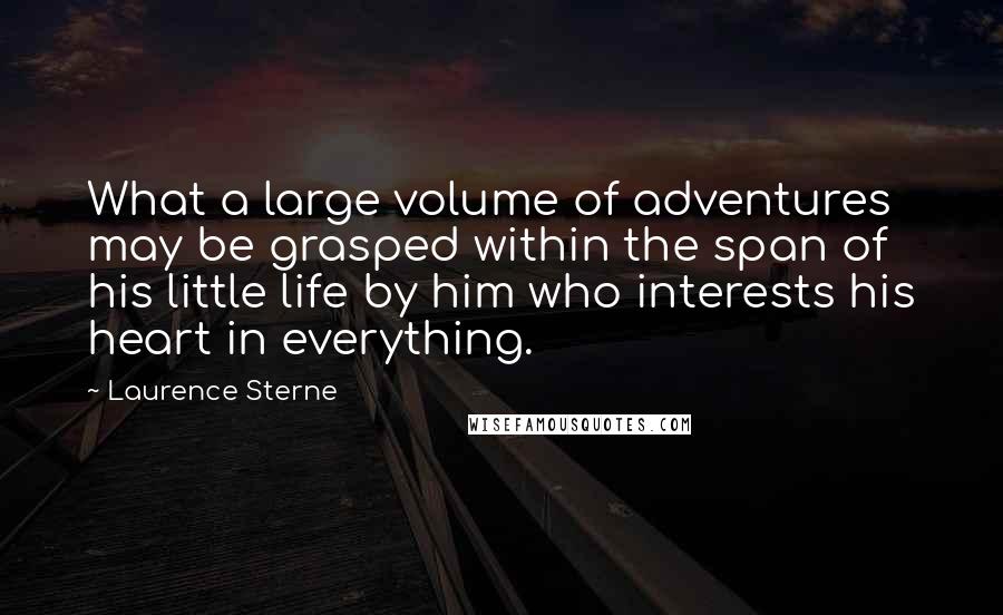 Laurence Sterne Quotes: What a large volume of adventures may be grasped within the span of his little life by him who interests his heart in everything.