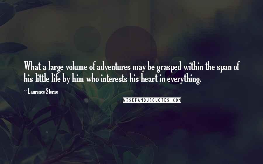 Laurence Sterne Quotes: What a large volume of adventures may be grasped within the span of his little life by him who interests his heart in everything.