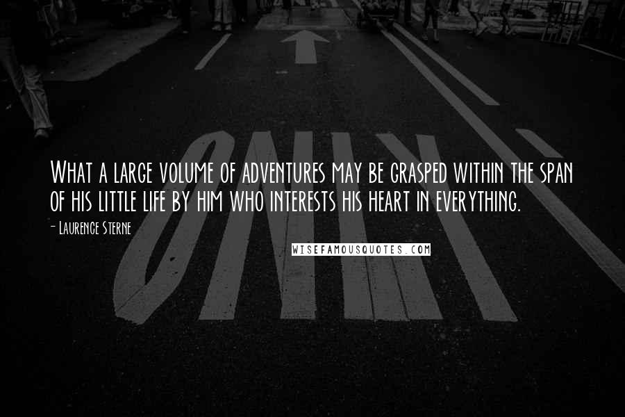 Laurence Sterne Quotes: What a large volume of adventures may be grasped within the span of his little life by him who interests his heart in everything.